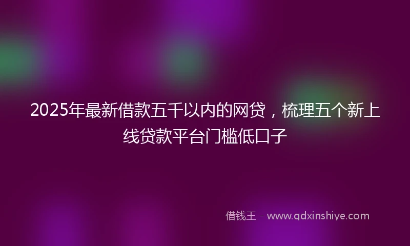 2025年最新借款五千以内的网贷，梳理五个新上线贷款平台门槛低口子