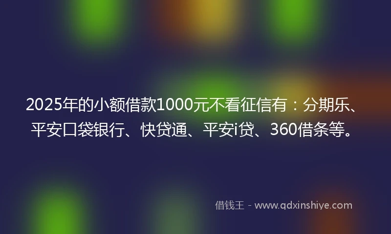 2025年的小额借款1000元不看征信有：分期乐、平安口袋银行、快贷通、平安i贷、360借条等。