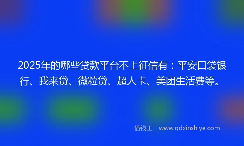2025年的哪些贷款平台不上征信有：平安口袋银行、我来贷、微粒贷、超人卡、美团生活费等。
