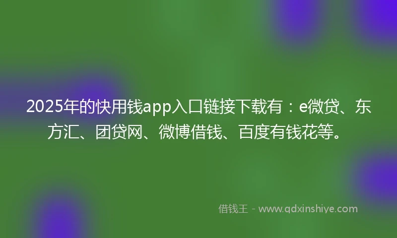 2025年的快用钱app入口链接下载有：e微贷、东方汇、团贷网、微博借钱、百度有钱花等。