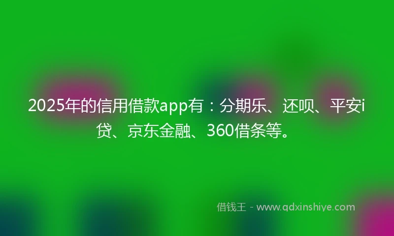 2025年的信用借款app有：分期乐、还呗、平安i贷、京东金融、360借条等。