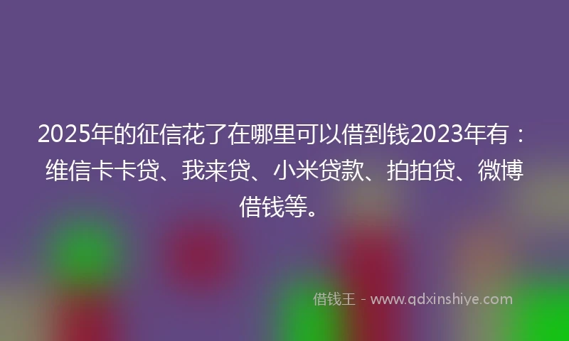 2025年的征信花了在哪里可以借到钱2023年有：维信卡卡贷、我来贷、小米贷款、拍拍贷、微博借钱等。