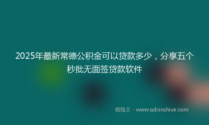 2025年最新常德公积金可以贷款多少，分享五个秒批无面签贷款软件