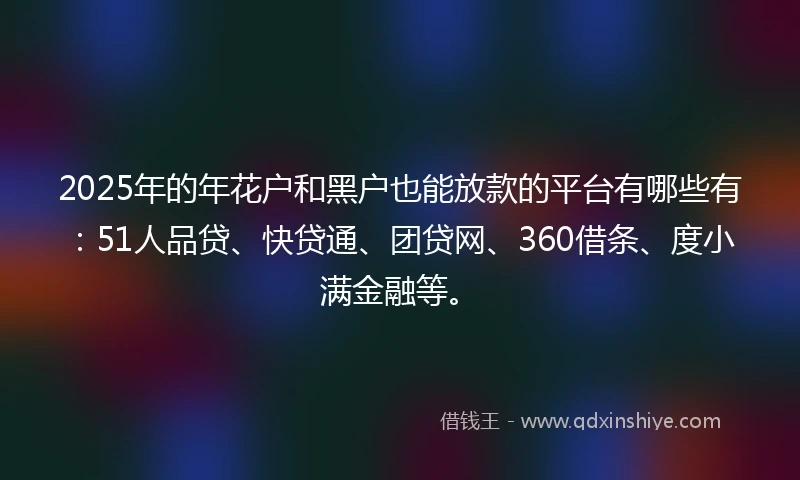 2025年的年花户和黑户也能放款的平台有哪些有：51人品贷、快贷通、团贷网、360借条、度小满金融等。