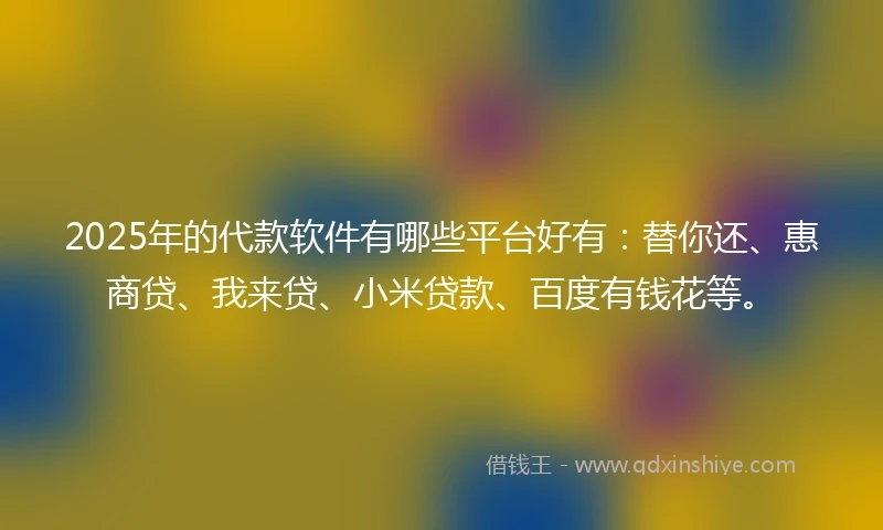 2025年的代款软件有哪些平台好有：替你还、惠商贷、我来贷、小米贷款、百度有钱花等。