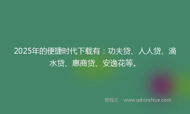 2025年的便捷时代下载有：功夫贷、人人贷、滴水贷、惠商贷、安逸花等。