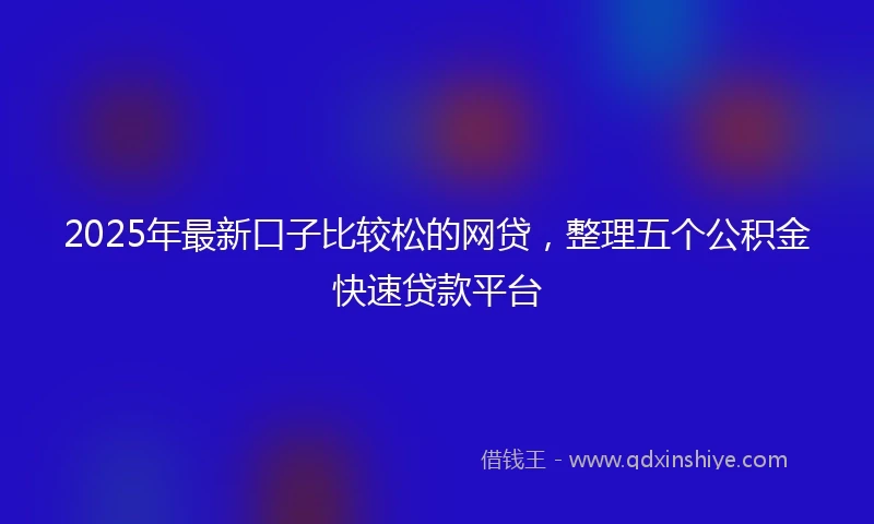 2025年最新口子比较松的网贷，整理五个公积金快速贷款平台