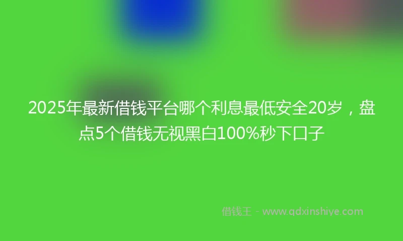 2025年最新借钱平台哪个利息最低安全20岁，盘点5个借钱无视黑白100%秒下口子