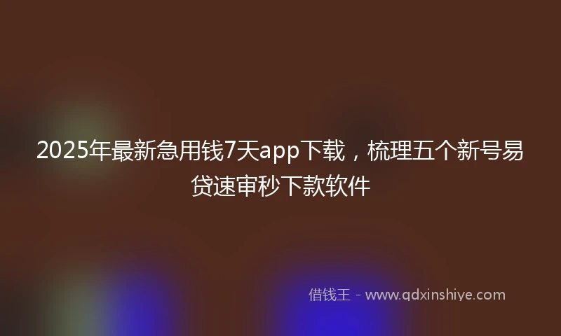 2025年最新急用钱7天app下载，梳理五个新号易贷速审秒下款软件