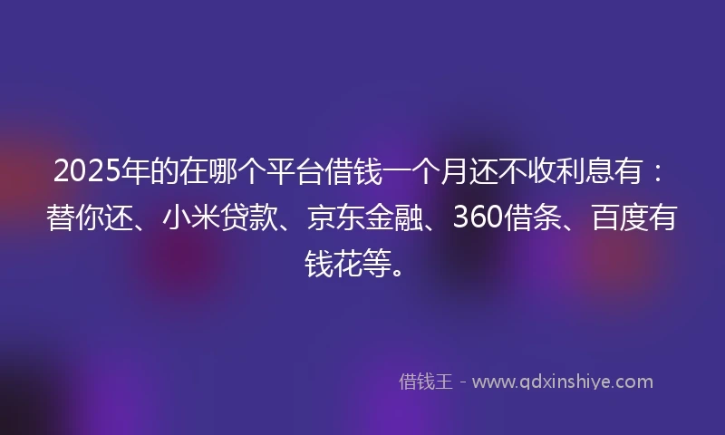 2025年的在哪个平台借钱一个月还不收利息有：替你还、小米贷款、京东金融、360借条、百度有钱花等。
