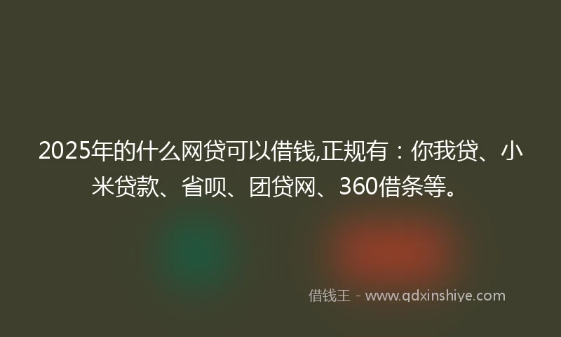 2025年的什么网贷可以借钱,正规有：你我贷、小米贷款、省呗、团贷网、360借条等。