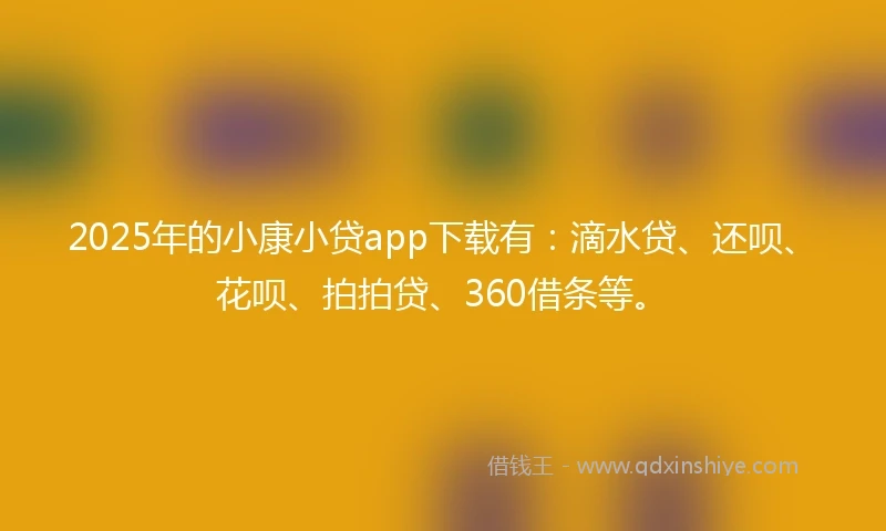 2025年的小康小贷app下载有：滴水贷、还呗、花呗、拍拍贷、360借条等。