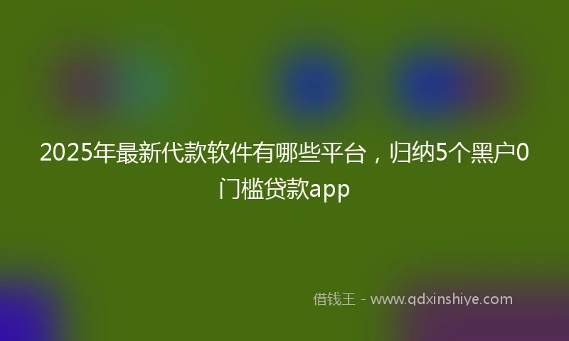 2025年最新代款软件有哪些平台，归纳5个黑户0门槛贷款app