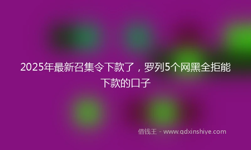 2025年最新召集令下款了，罗列5个网黑全拒能下款的口子