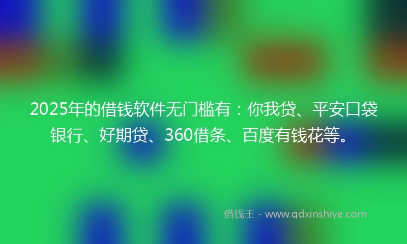 2025年的借钱软件无门槛有：你我贷、平安口袋银行、好期贷、360借条、百度有钱花等。