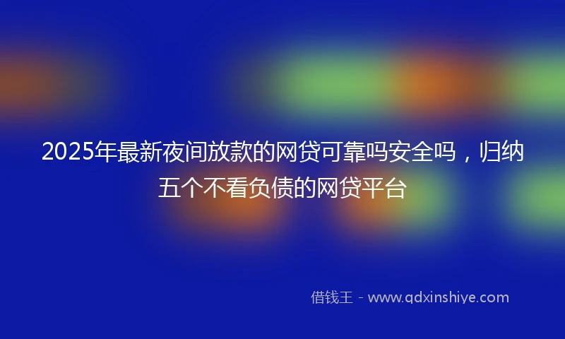 2025年最新夜间放款的网贷可靠吗安全吗，归纳五个不看负债的网贷平台