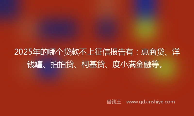 2025年的哪个贷款不上征信报告有：惠商贷、洋钱罐、拍拍贷、柯基贷、度小满金融等。