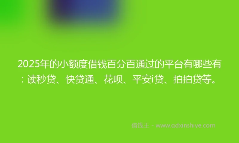 2025年的小额度借钱百分百通过的平台有哪些有：读秒贷、快贷通、花呗、平安i贷、拍拍贷等。