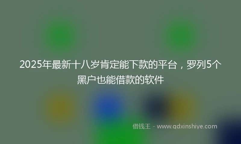 2025年最新十八岁肯定能下款的平台，罗列5个黑户也能借款的软件