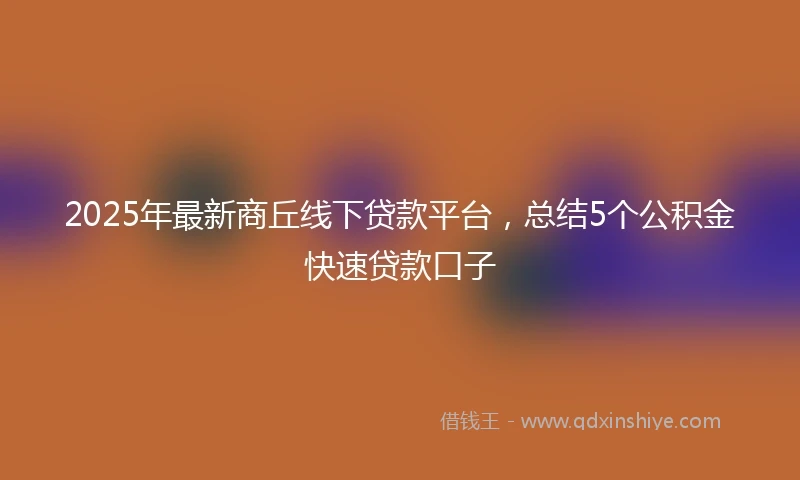 2025年最新商丘线下贷款平台，总结5个公积金快速贷款口子