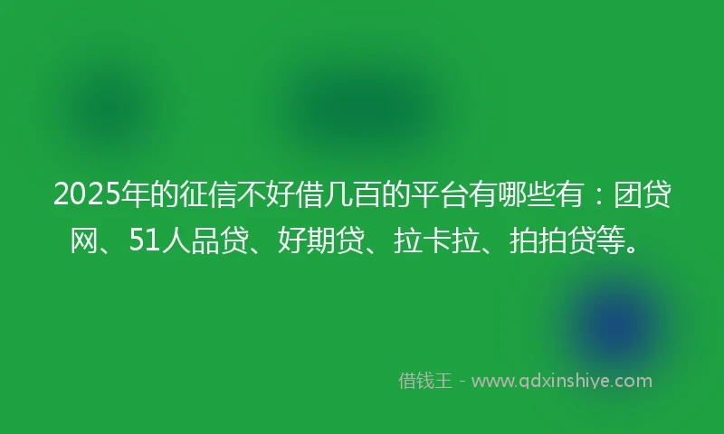 2025年的征信不好借几百的平台有哪些有：团贷网、51人品贷、好期贷、拉卡拉、拍拍贷等。