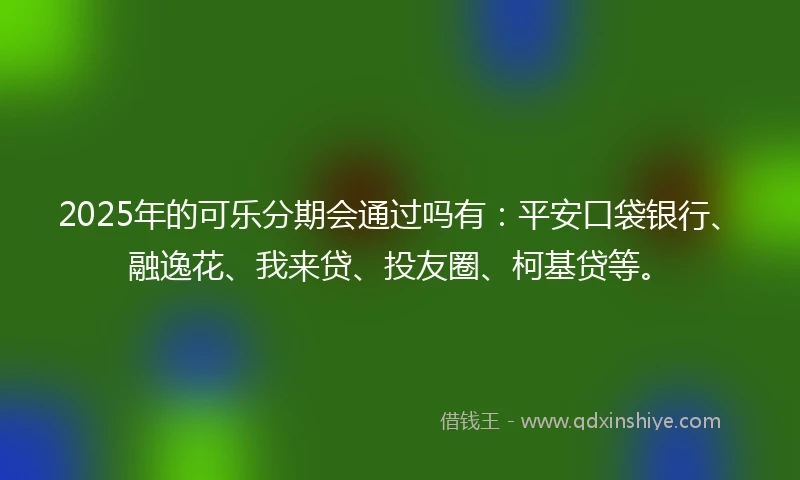 2025年的可乐分期会通过吗有：平安口袋银行、融逸花、我来贷、投友圈、柯基贷等。