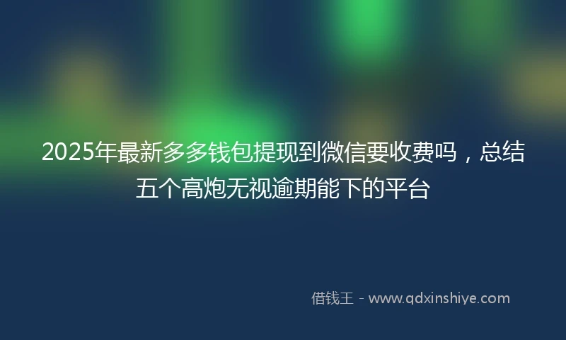 2025年最新多多钱包提现到微信要收费吗，总结五个高炮无视逾期能下的平台