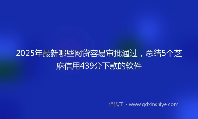 2025年最新哪些网贷容易审批通过，总结5个芝麻信用439分下款的软件
