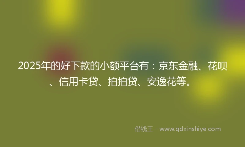 2025年的好下款的小额平台有：京东金融、花呗、信用卡贷、拍拍贷、安逸花等。