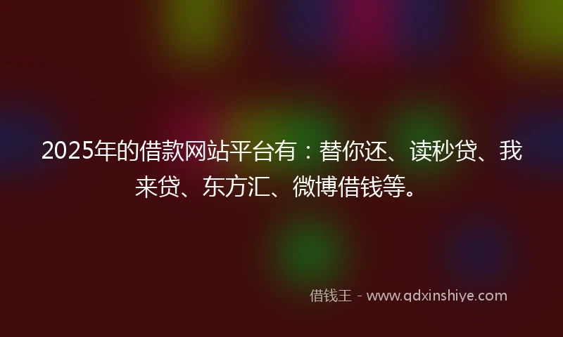 2025年的借款网站平台有：替你还、读秒贷、我来贷、东方汇、微博借钱等。