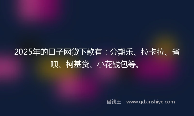 2025年的口子网贷下款有：分期乐、拉卡拉、省呗、柯基贷、小花钱包等。