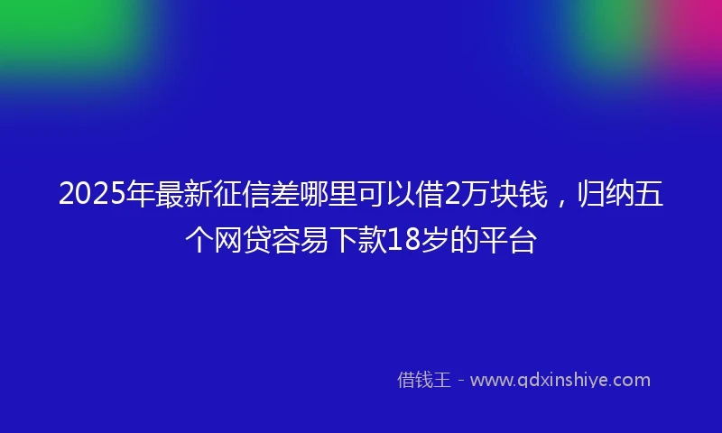2025年最新征信差哪里可以借2万块钱，归纳五个网贷容易下款18岁的平台