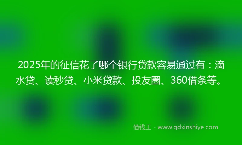 2025年的征信花了哪个银行贷款容易通过有：滴水贷、读秒贷、小米贷款、投友圈、360借条等。