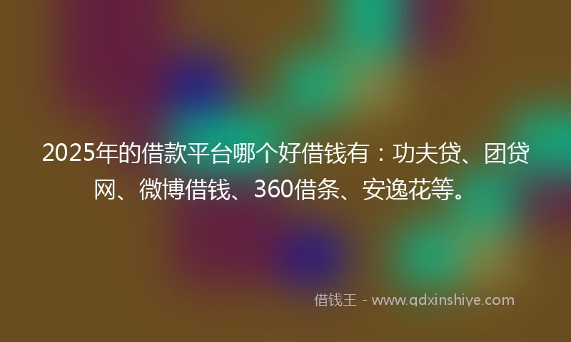 2025年的借款平台哪个好借钱有：功夫贷、团贷网、微博借钱、360借条、安逸花等。