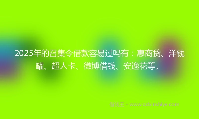 2025年的召集令借款容易过吗有：惠商贷、洋钱罐、超人卡、微博借钱、安逸花等。