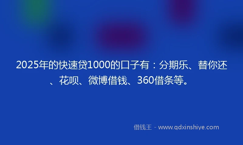 2025年的快速贷1000的口子有：分期乐、替你还、花呗、微博借钱、360借条等。