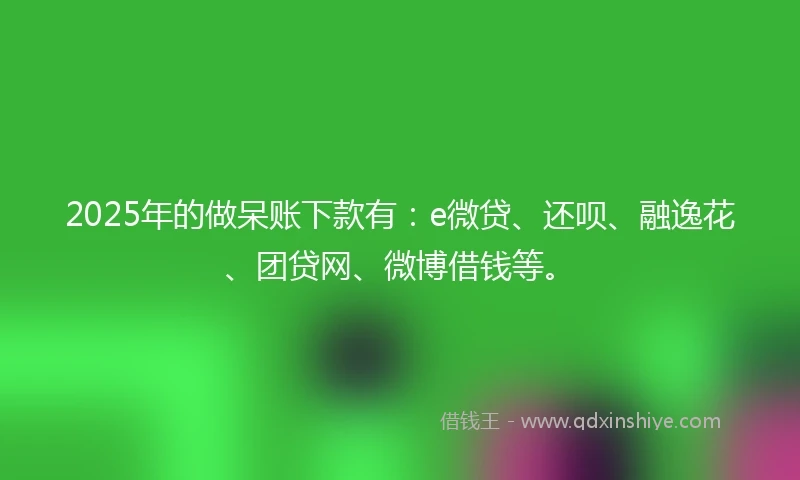 2025年的做呆账下款有：e微贷、还呗、融逸花、团贷网、微博借钱等。
