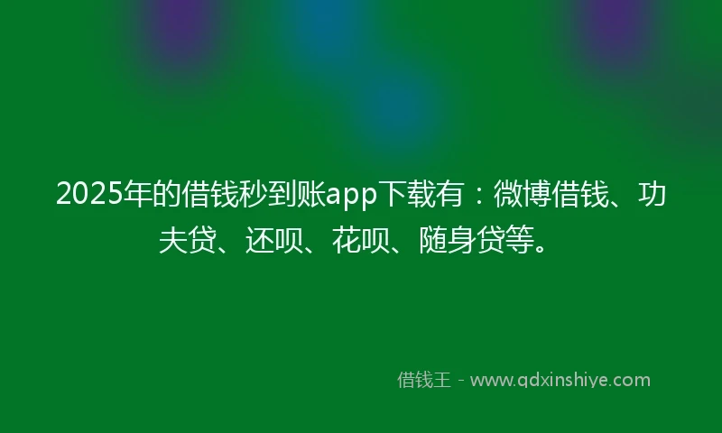 2025年的借钱秒到账app下载有：微博借钱、功夫贷、还呗、花呗、随身贷等。