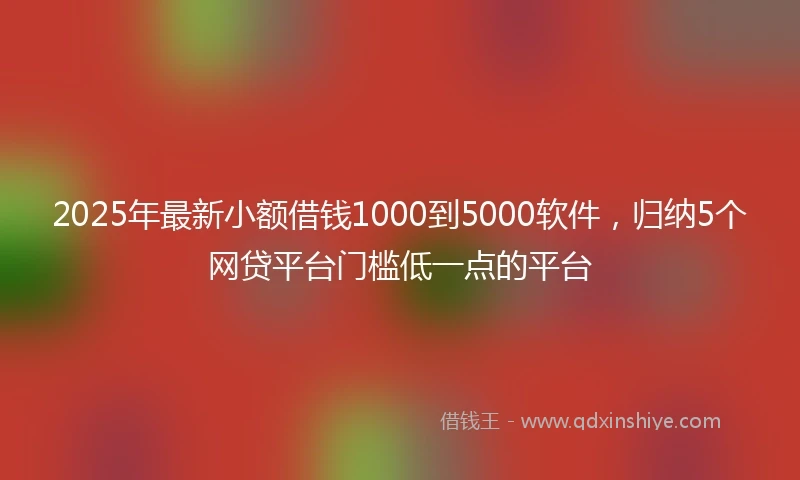 2025年最新小额借钱1000到5000软件，归纳5个网贷平台门槛低一点的平台