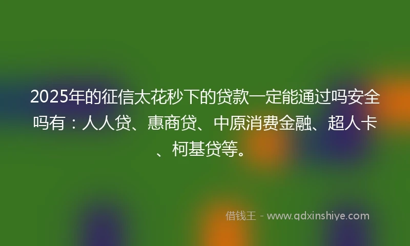 2025年的征信太花秒下的贷款一定能通过吗安全吗有：人人贷、惠商贷、中原消费金融、超人卡、柯基贷等。