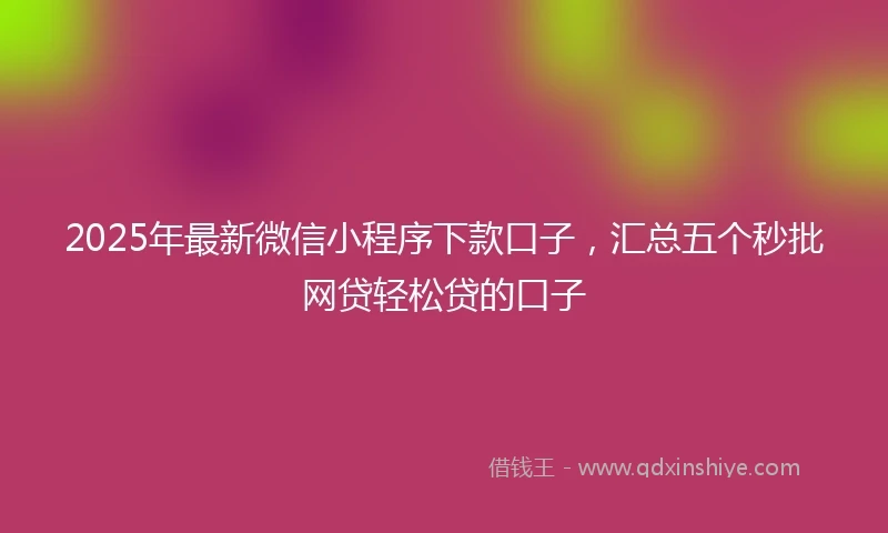 2025年最新微信小程序下款口子，汇总五个秒批网贷轻松贷的口子