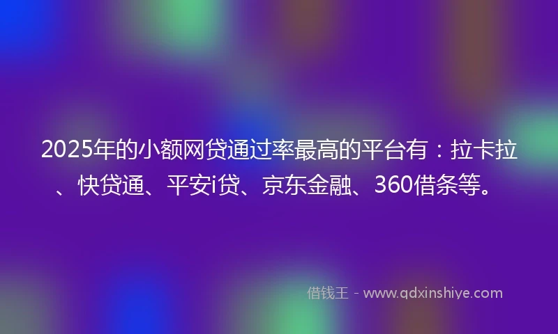 2025年的小额网贷通过率最高的平台有：拉卡拉、快贷通、平安i贷、京东金融、360借条等。