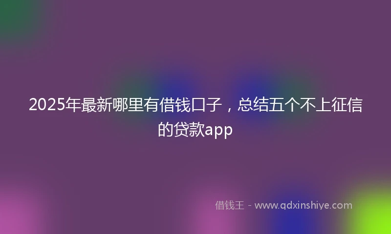 2025年最新哪里有借钱口子，总结五个不上征信的贷款app