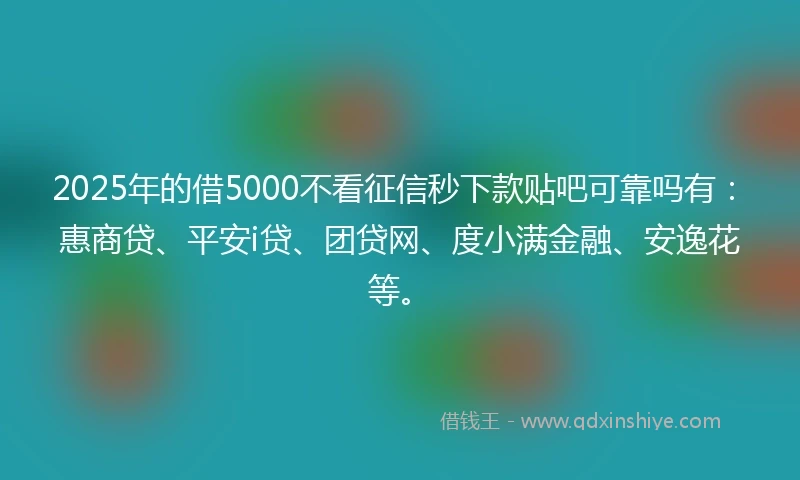 2025年的借5000不看征信秒下款贴吧可靠吗有：惠商贷、平安i贷、团贷网、度小满金融、安逸花等。