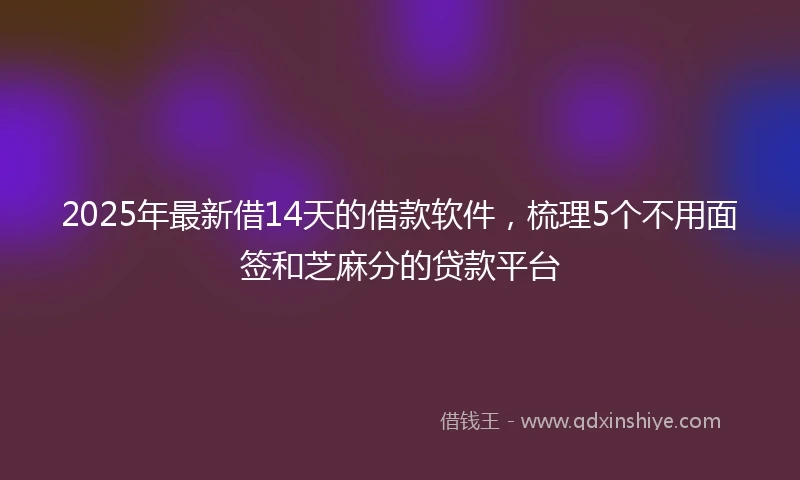 2025年最新借14天的借款软件，梳理5个不用面签和芝麻分的贷款平台