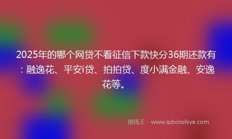 2025年的哪个网贷不看征信下款快分36期还款有：融逸花、平安i贷、拍拍贷、度小满金融、安逸花等。