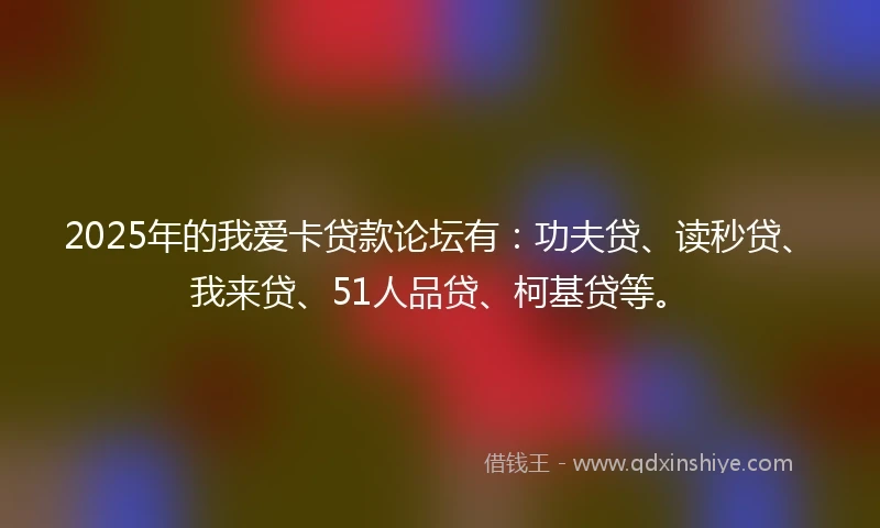 2025年的我爱卡贷款论坛有：功夫贷、读秒贷、我来贷、51人品贷、柯基贷等。