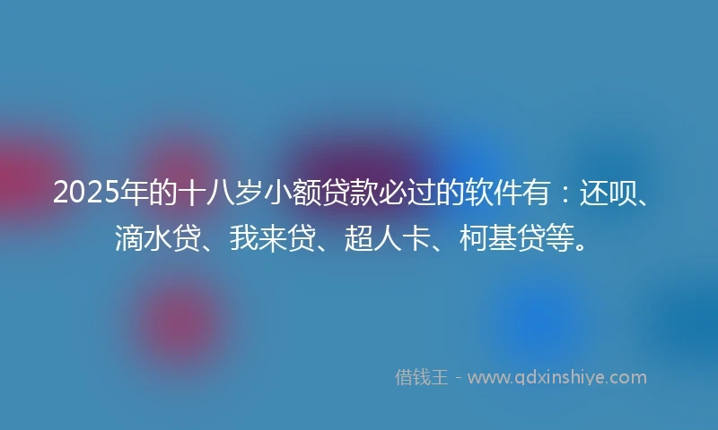 2025年的十八岁小额贷款必过的软件有：还呗、滴水贷、我来贷、超人卡、柯基贷等。