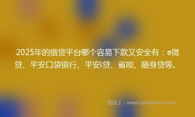 2025年的借贷平台哪个容易下款又安全有：e微贷、平安口袋银行、平安i贷、省呗、随身贷等。