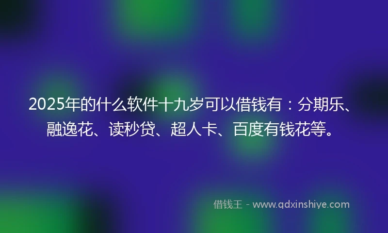 2025年的什么软件十九岁可以借钱有：分期乐、融逸花、读秒贷、超人卡、百度有钱花等。